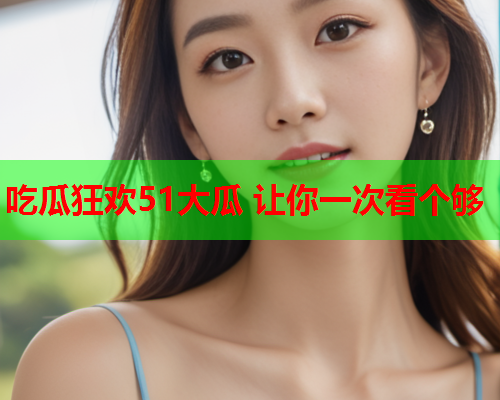 吃瓜狂欢51大瓜 让你一次看个够