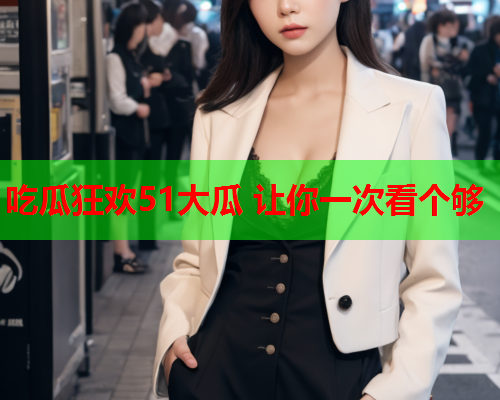 吃瓜狂欢51大瓜 让你一次看个够