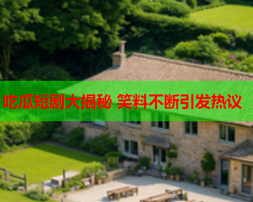 吃瓜短剧大揭秘 笑料不断引发热议