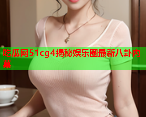 吃瓜网51cg4揭秘娱乐圈最新八卦内幕