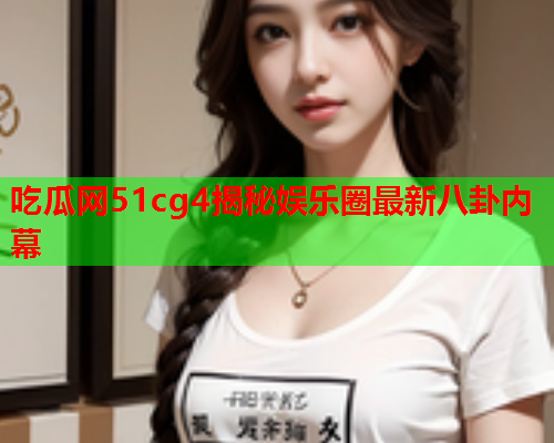 吃瓜网51cg4揭秘娱乐圈最新八卦内幕