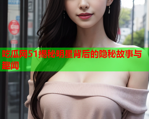 吃瓜网51揭秘明星背后的隐秘故事与趣闻