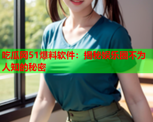 吃瓜网51爆料软件：揭秘娱乐圈不为人知的秘密