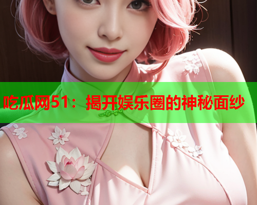 吃瓜网51：揭开娱乐圈的神秘面纱