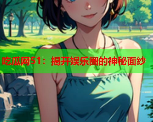 吃瓜网51：揭开娱乐圈的神秘面纱