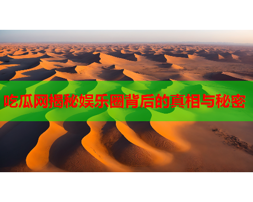 吃瓜网揭秘娱乐圈背后的真相与秘密