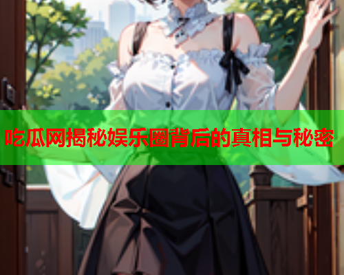 吃瓜网揭秘娱乐圈背后的真相与秘密