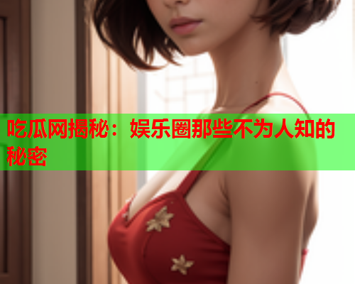 吃瓜网揭秘：娱乐圈那些不为人知的秘密
