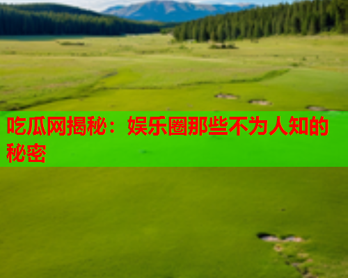 吃瓜网揭秘：娱乐圈那些不为人知的秘密