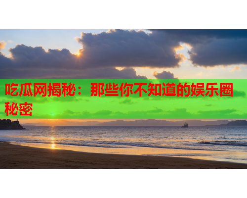 吃瓜网揭秘：那些你不知道的娱乐圈秘密