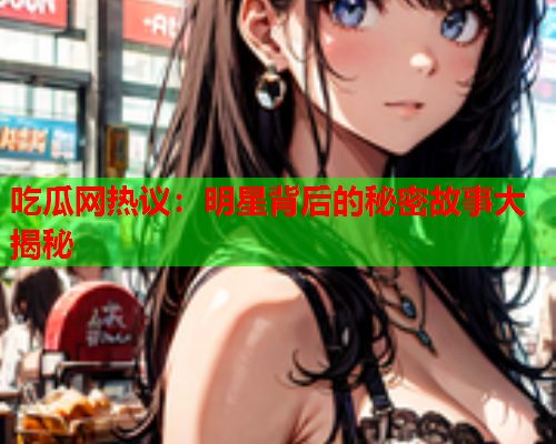 吃瓜网热议：明星背后的秘密故事大揭秘
