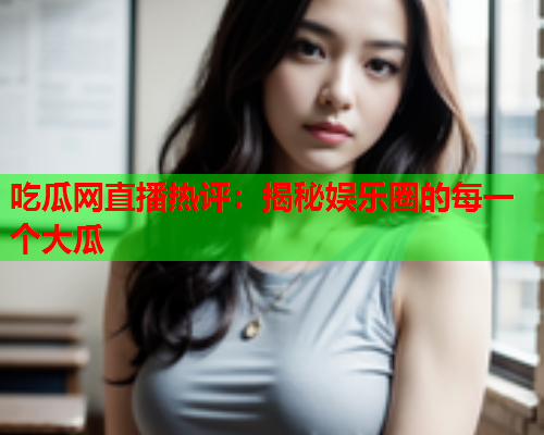 吃瓜网直播热评：揭秘娱乐圈的每一个大瓜