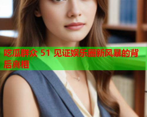 吃瓜群众 51 见证娱乐圈新风暴的背后真相