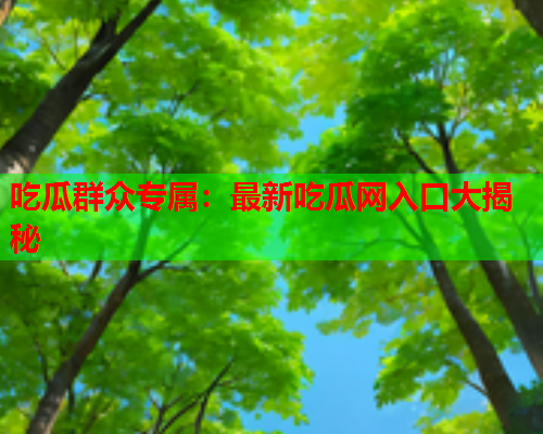 吃瓜群众专属：最新吃瓜网入口大揭秘