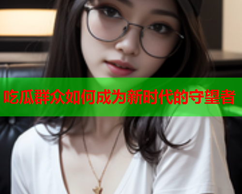 吃瓜群众如何成为新时代的守望者