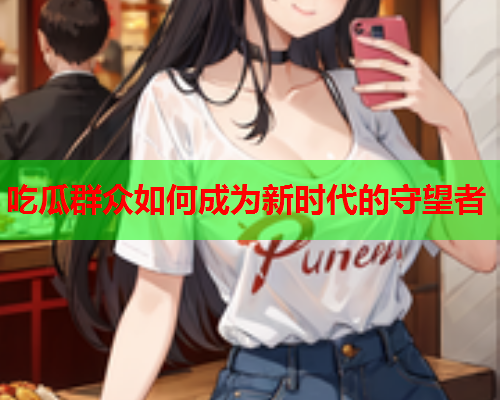 吃瓜群众如何成为新时代的守望者