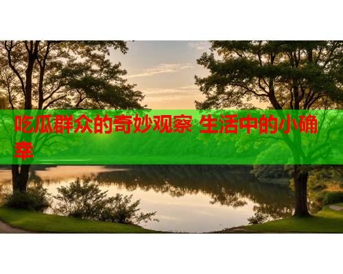 吃瓜群众的奇妙观察 生活中的小确幸