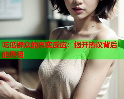 吃瓜群众的真实反应：揭开热议背后的真相