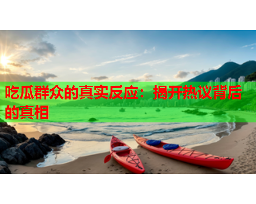 吃瓜群众的真实反应：揭开热议背后的真相
