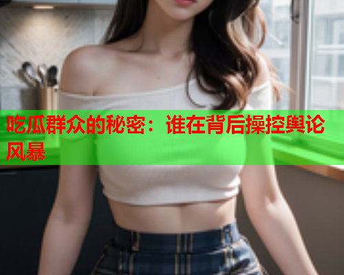 吃瓜群众的秘密：谁在背后操控舆论风暴