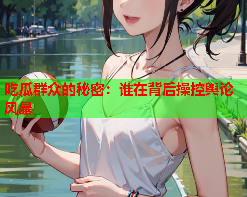 吃瓜群众的秘密：谁在背后操控舆论风暴