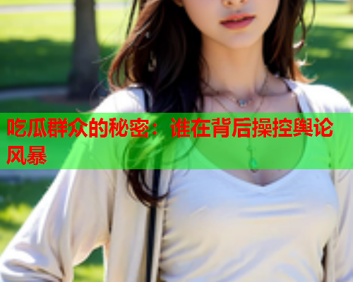 吃瓜群众的秘密：谁在背后操控舆论风暴
