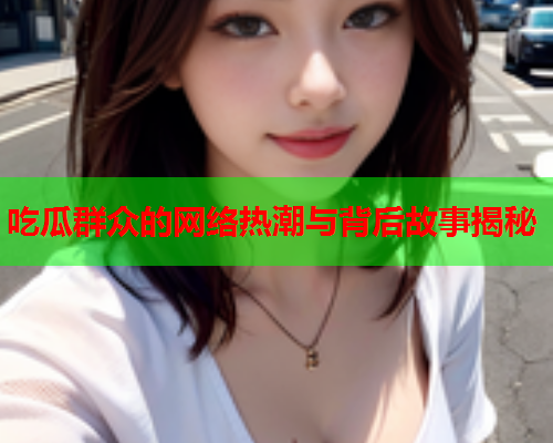 吃瓜群众的网络热潮与背后故事揭秘