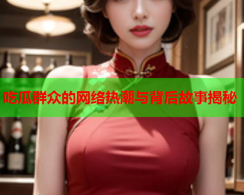 吃瓜群众的网络热潮与背后故事揭秘