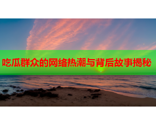 吃瓜群众的网络热潮与背后故事揭秘