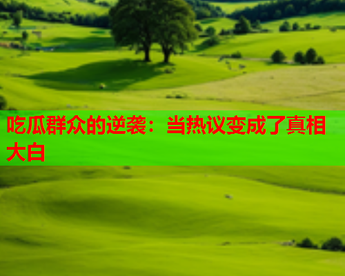 吃瓜群众的逆袭：当热议变成了真相大白