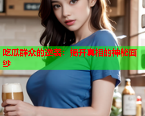 吃瓜群众的逆袭：揭开真相的神秘面纱