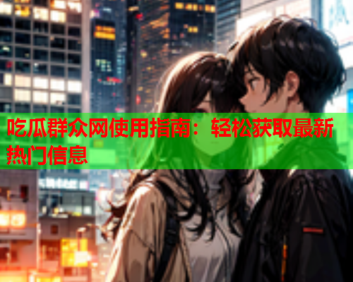 吃瓜群众网使用指南：轻松获取最新热门信息