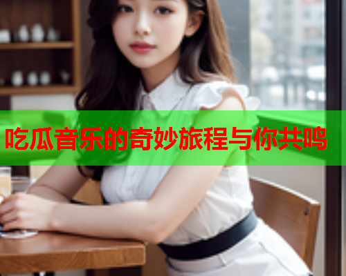 吃瓜音乐的奇妙旅程与你共鸣