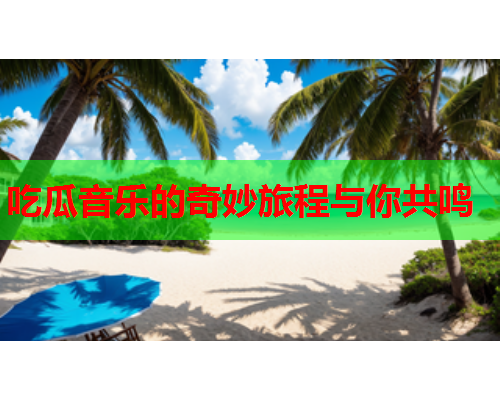 吃瓜音乐的奇妙旅程与你共鸣