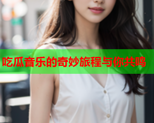 吃瓜音乐的奇妙旅程与你共鸣