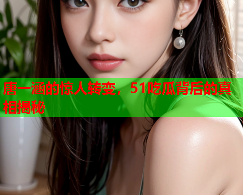 唐一涵的惊人转变，51吃瓜背后的真相揭秘