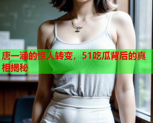 唐一涵的惊人转变，51吃瓜背后的真相揭秘