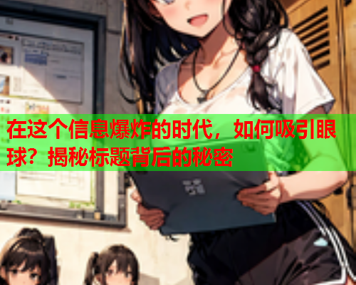 在这个信息爆炸的时代，如何吸引眼球？揭秘标题背后的秘密