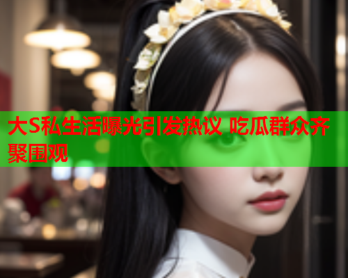 大S私生活曝光引发热议 吃瓜群众齐聚围观