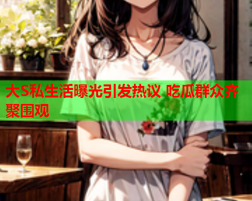 大S私生活曝光引发热议 吃瓜群众齐聚围观