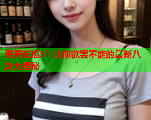 天天吃瓜51 让你欲罢不能的最新八卦大揭秘