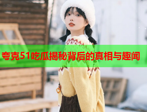 夸克51吃瓜揭秘背后的真相与趣闻