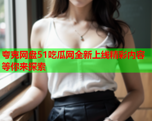 夸克网盘51吃瓜网全新上线精彩内容等你来探索