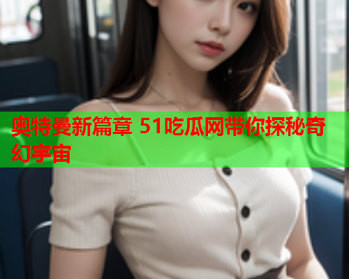 奥特曼新篇章 51吃瓜网带你探秘奇幻宇宙