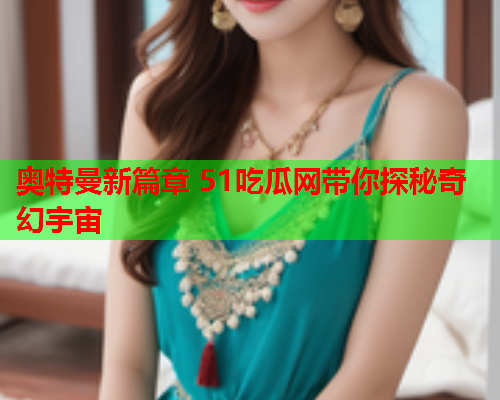奥特曼新篇章 51吃瓜网带你探秘奇幻宇宙