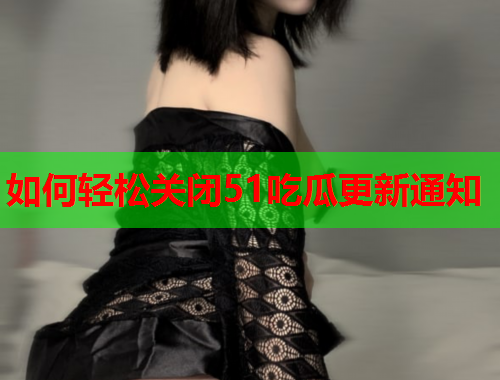 如何轻松关闭51吃瓜更新通知