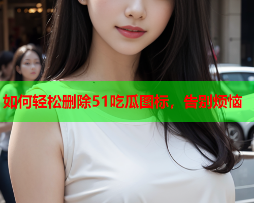 如何轻松删除51吃瓜图标，告别烦恼