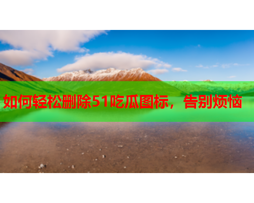 如何轻松删除51吃瓜图标，告别烦恼