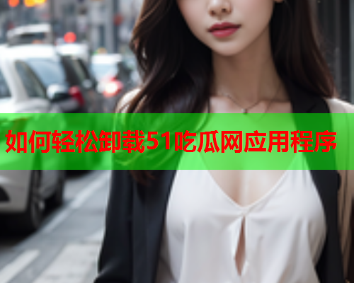 如何轻松卸载51吃瓜网应用程序
