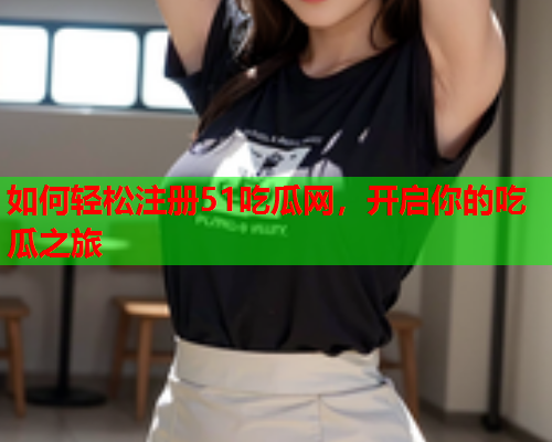 如何轻松注册51吃瓜网，开启你的吃瓜之旅